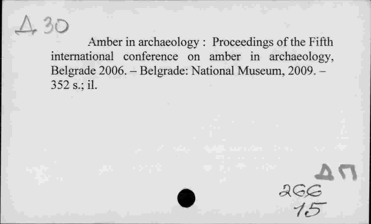 ﻿Amber in archaeology : Proceedings of the Fifth international conference on amber in archaeology, Belgrade 2006. - Belgrade: National Museum, 2009. -352 s.; il.